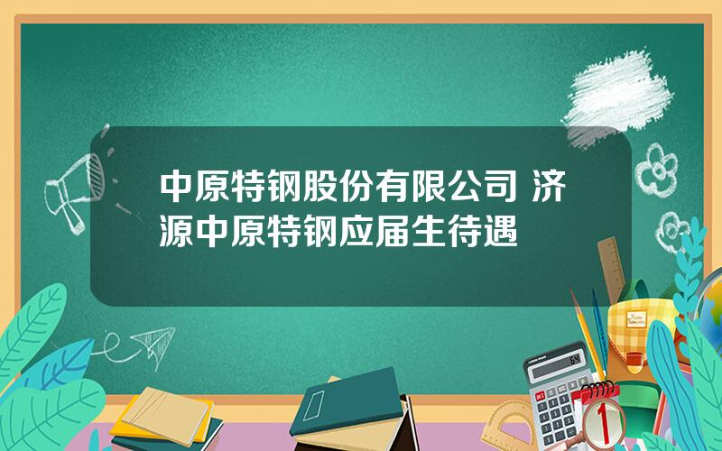 中原特钢股份有限公司 济源中原特钢应届生待遇